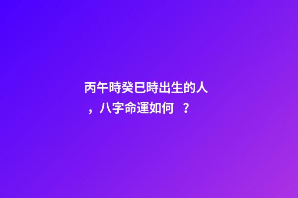 丙午時癸巳時出生的人，八字命運如何？